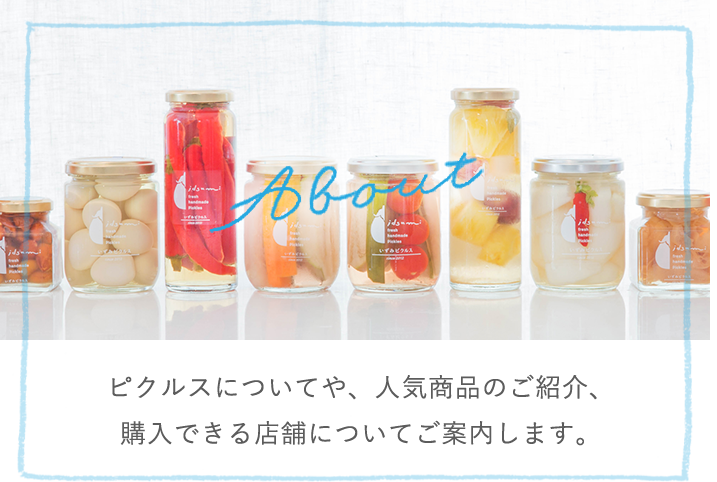 About ピクルスについてや、人気商品のご紹介、購入できる店舗についてご案内します。